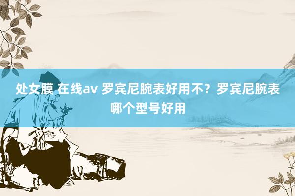 处女膜 在线av 罗宾尼腕表好用不？罗宾尼腕表哪个型号好用