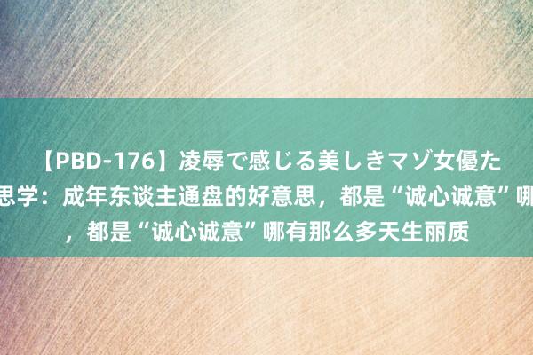 【PBD-176】凌辱で感じる美しきマゾ女優たち8時間 型色好意思学：成年东谈主通盘的好意思，都是“诚心诚意”哪有那么多天生丽质