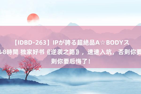 【IDBD-263】IPが誇る超絶品A☆BODYスペシャル8時間 独家好书《逆袭之路》，速速入坑，否则你要后悔了！