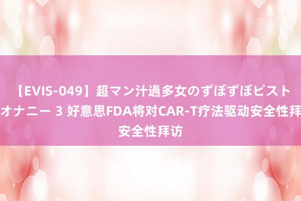 【EVIS-049】超マン汁過多女のずぼずぼピストンオナニー 3 好意思FDA将对CAR-T疗法驱动安全性拜访