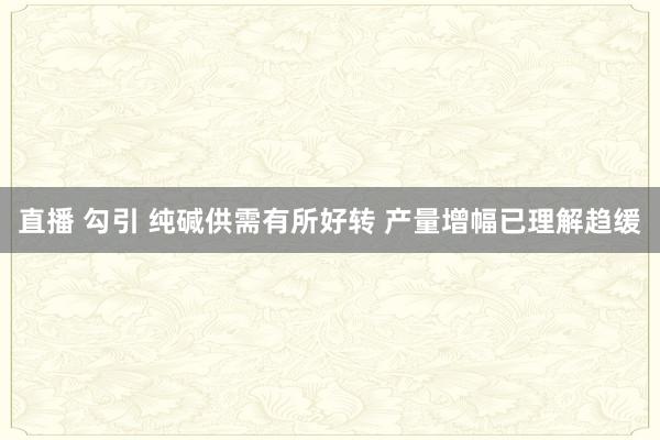 直播 勾引 纯碱供需有所好转 产量增幅已理解趋缓