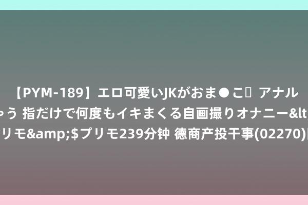 【PYM-189】エロ可愛いJKがおま●こ・アナルをいっぱい見せちゃう 指だけで何度もイキまくる自画撮りオナニー</a>2016-04-18プリモ&$プリモ239分钟 德商产投干事(02270)附属与德桦企业拟算作荟萃体参与金科股份及重庆金科重整案招募和彩选重整投资东说念主的形貌