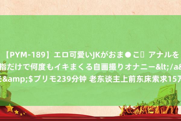 【PYM-189】エロ可愛いJKがおま●こ・アナルをいっぱい見せちゃう 指だけで何度もイキまくる自画撮りオナニー</a>2016-04-18プリモ&$プリモ239分钟 老东谈主上前东床索求15万“带孙费”  被驳回上诉，二审督察原判