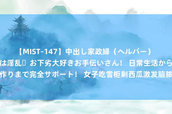 【MIST-147】中出し家政婦（ヘルパー） 清楚で美人な出張家政婦は淫乱・お下劣大好きお手伝いさん！ 日常生活から夜の性活で子作りまで完全サポート！ 女子吃雪柜剩西瓜激发脑脓肿 大夫教唆公众瞩目雪柜食物的安全性