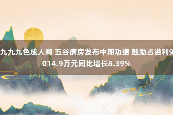 九九九色成人网 五谷磨房发布中期功绩 鼓励占溢利9014.9万元同比增长8.39%