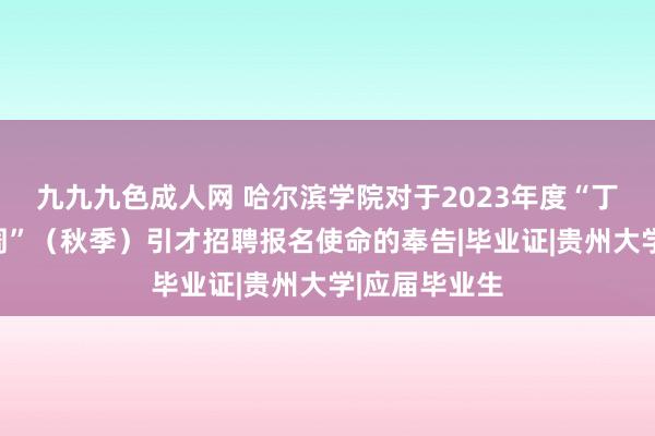 九九九色成人网 哈尔滨学院对于2023年度“丁香东谈主才周”（秋季）引才招聘报名使命的奉告|毕业证|贵州大学|应届毕业生