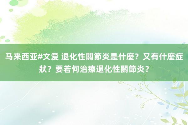 马来西亚#文爱 退化性關節炎是什麼？又有什麼症狀？要若何治療退化性關節炎？