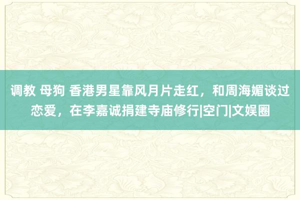 调教 母狗 香港男星靠风月片走红，和周海媚谈过恋爱，在李嘉诚捐建寺庙修行|空门|文娱圈