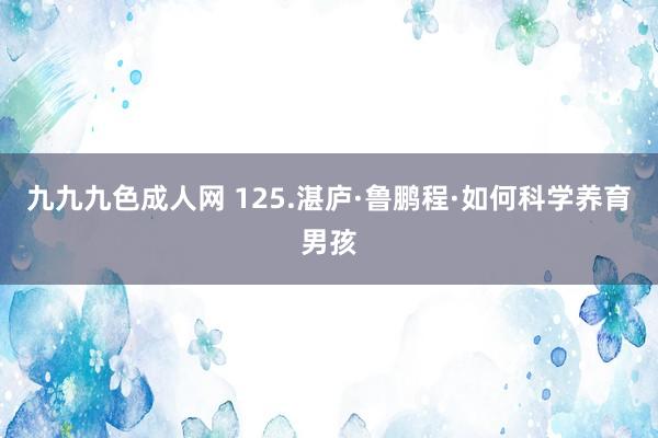 九九九色成人网 125.湛庐·鲁鹏程·如何科学养育男孩