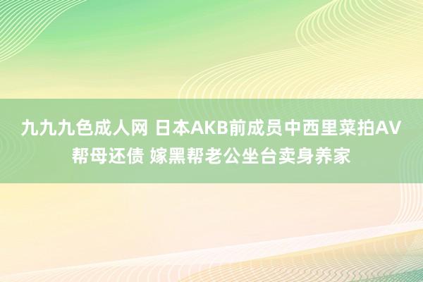 九九九色成人网 日本AKB前成员中西里菜拍AV帮母还债 嫁黑帮老公坐台卖身养家