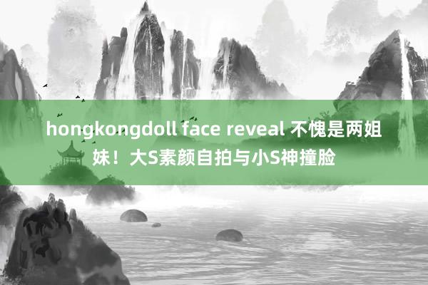 hongkongdoll face reveal 不愧是两姐妹！大S素颜自拍与小S神撞脸